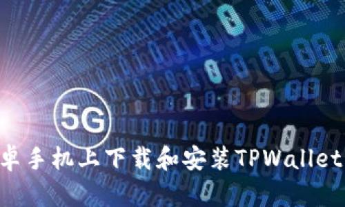 如何在安卓手机上下载和安装TPWallet：详细指南