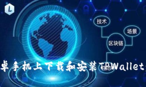 如何在安卓手机上下载和安装TPWallet：详细指南