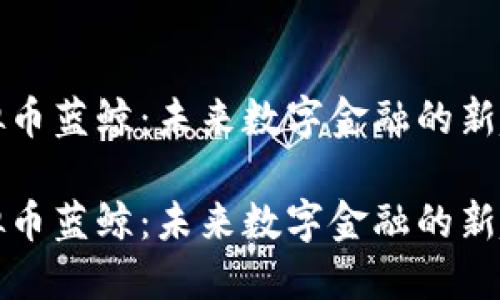 虚拟币蓝鲸：未来数字金融的新趋势

虚拟币蓝鲸：未来数字金融的新趋势