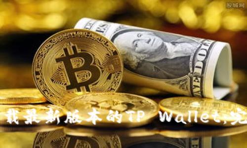如何下载最新版本的TP Wallet：完整指南