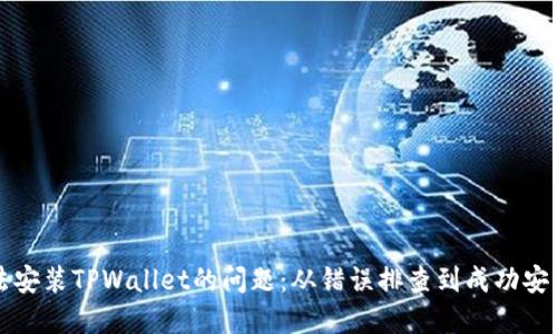 如何解决无法安装TPWallet的问题：从错误排查到成功安装的全面指南