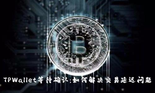 TPWallet等待确认：如何解决交易延迟问题