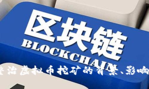 全面解读：整治虚拟币挖矿的背景、影响与未来趋势