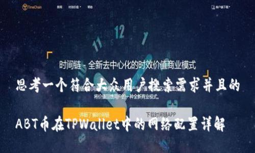 思考一个符合大众用户搜索需求并且的

ABT币在TPWallet中的网络配置详解