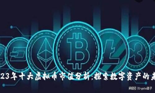 2023年十大虚拟币市值分析：探索数字资产的未来