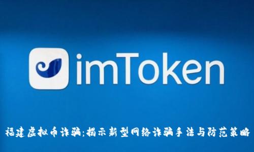 福建虚拟币诈骗：揭示新型网络诈骗手法与防范策略