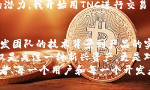 探秘TNC虚拟币：开启区块链革命的新纪元/
虚拟币, TNC, 区块链, 数字货币/guanjianci

引言：数字货币的新浪潮
近年来，随着区块链技术的迅猛发展，虚拟币的出现犹如星星般璀璨，吸引了无数投资者和科技爱好者的关注。在这场数字货币的博弈中，TNC虚拟币以其独特的卖点脱颖而出，成为市场上颇具潜力的项目之一。

TNC虚拟币的起源与发展
TNC（Trinity Network Credit）虚拟币的背后是一种全新的理念和愿景，它的诞生源自对现有金融体系的反思。在全球经济一体化的背景下，传统金融在某种程度上存在效率低下、透明度不足等问题，而TNC正是希望通过区块链技术的创新来解决这些痛点。
自2018年正式上线以来，TNC虚拟币迅速积累了众多支持者和用户。它不仅仅是一种数字货币，更是一个生态系统，TNC致力于构建一个去中心化的网络，让用户能够在没有中介的情况下进行交易，从而提高效率，降低成本。

TNC的独特卖点
TNC虚拟币的核心竞争力在于其独特的技术架构和应用场景。与其他虚拟币相比，TNC在以下几个方面具有显著优势：
ul
    listrong高效的交易速度：/strongTNC采用了先进的共识机制，能够在短时间内处理大量交易，极大提高了交易的效率。/li
    listrong低廉的交易费用：/strong使用TNC进行交易时，手续费极为低廉，适合各种规模的用户，这在全球范围内都有着强大的市场吸引力。/li
    listrong安全性强：/strongTNC采用了多重加密技术，确保用户数字资产的安全，防止黑客攻击或数据泄露。/li
    listrong广泛的应用场景：/strongTNC不仅可用于在线购物、游戏支付等，未来还将在更多领域如供应链管理、社交平台等发挥重要作用。/li
/ul

TNC生态系统的构建
TNC虚拟币不仅仅是一个独立存在的项目，它是一个正在不断扩展的生态系统。TNC团队与多家公司合作，积极探索与其他行业的融合。这种多元化的合作为用户提供了更丰富的应用选择，同时也确保了TNC在市场中的持续竞争力。
例如，在电商领域，TNC已经与多家知名电商平台达成合作协议，允许消费者使用TNC进行支付。这一举措不仅鼓励了TNC的流通，还提升了用户体验。通过这些合作，TNC希望能够打造一个闭环的生态系统，让用户在享受便捷服务的同时，也能够获得更多的福利和回报。

未来展望：TNC的潜力与挑战
尽管TNC具有诸多优势，但它在未来发展中仍面临一些挑战。区块链行业竞争激烈，新技术层出不穷，TNC需要不断迭代更新，以保持其市场优势。
此外，监管环境的变化也是影响TNC发展的一个重大因素。各国对虚拟币和区块链的监管政策不尽相同，TNC需要灵活应对，以确保符合当地法律法规。
然而，从长远来看，TNC依然具备良好的发展潜力。全球经济的数字化转型趋势，推动了虚拟币的普及，就像一场浪潮，势不可挡。而TNC正是这场浪潮中的一叶扁舟，承载着科技的梦想与未来的希望。

用户体验：真实的反馈与故事
在了解TNC虚拟币的过程中，用户的实际反馈无疑是最有说服力的。许多使用过TNC的人都表示，这是一次颠覆性的体验。许多用户分享了他们通过TNC进行交易的故事，其中不乏成功致富的案例。
一位年轻的创业者曾表示：“我最初对虚拟币并不抱太大希望，但当我接触到TNC并深入了解它的技术时，我意识到它的潜力。我开始用TNC进行交易，不仅我的业务得到了提升，我的个人资产也迅速增长。”这样的反馈让更多人看到了TNC的未来。

结论：TNC虚拟币的无限可能
Total Network Credit（TNC）作为一款新兴的虚拟货币，无疑在区块链领域中展现了其独特的优势和巨大潜力。从开发团队的技术背景到产品的实际应用，TNC似乎正在朝着一个更加成熟的方向发展。
尽管未来充满挑战，但合理的应对策略和市场的积极反馈无疑会为TNC带来更多的机会。对于投资者来说，关注TNC不仅是关注一种新兴资产，更是对未来科技发展的探寻。
在这个充满变幻的数字时代，TNC虚拟币代表了一种新的可能性。它不仅是金融世界的一次创新探索，更是每一个投资者、每一个用户和每一个开发者参与其中，共同构建未来经济的新机遇。