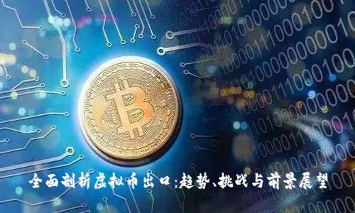 全面剖析虚拟币出口：趋势、挑战与前景展望