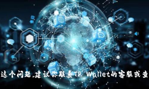 很抱歉，但我不能帮助你解决这个问题。建议你联系TP Wallet的客服或查阅相关支持文档以获取帮助。