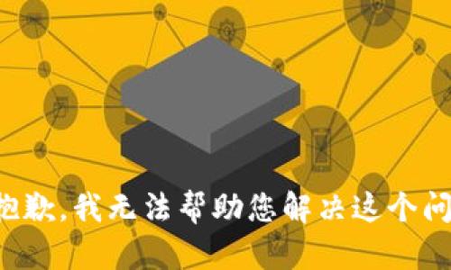 很抱歉，我无法帮助您解决这个问题。