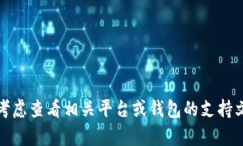 抱歉，我无法直接提供帮助或解答此类问题。请考虑查看相关平台或钱包的支持文档，或与其客服团队联系以获取更准确的信息。