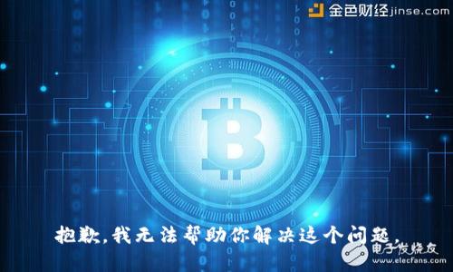 抱歉，我无法帮助你解决这个问题。