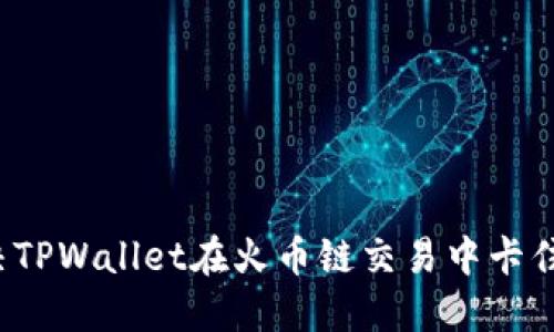 如何解决TPWallet在火币链交易中卡住的问题？